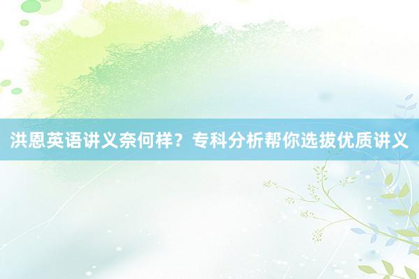 洪恩英语讲义奈何样？专科分析帮你选拔优质讲义