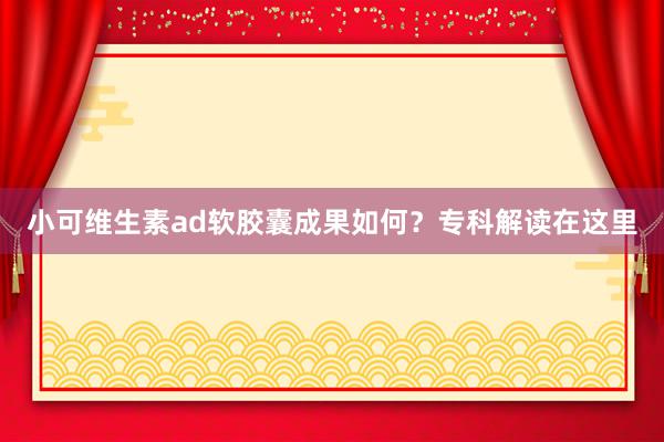 小可维生素ad软胶囊成果如何？专科解读在这里