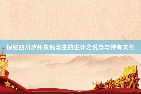 探秘四川泸州东说念主的生计之说念与特有文化