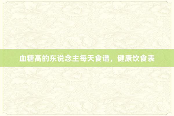 血糖高的东说念主每天食谱，健康饮食表