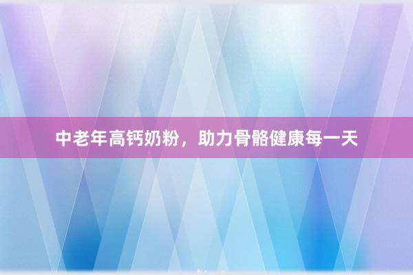 中老年高钙奶粉，助力骨骼健康每一天