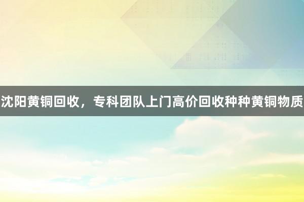 沈阳黄铜回收，专科团队上门高价回收种种黄铜物质
