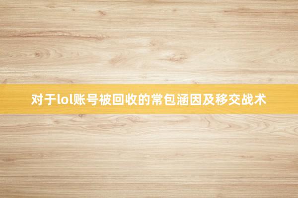 对于lol账号被回收的常包涵因及移交战术