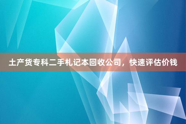 土产货专科二手札记本回收公司，快速评估价钱