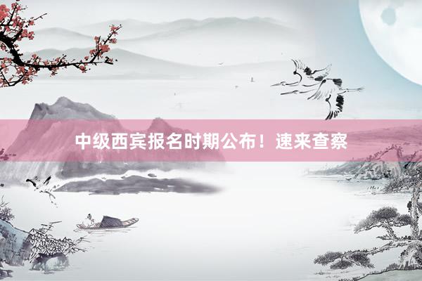 中级西宾报名时期公布！速来查察