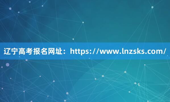 辽宁高考报名网址：https://www.lnzsks.com/