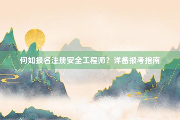 何如报名注册安全工程师？详备报考指南