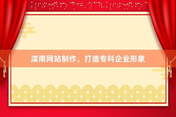 滦南网站制作，打造专科企业形象