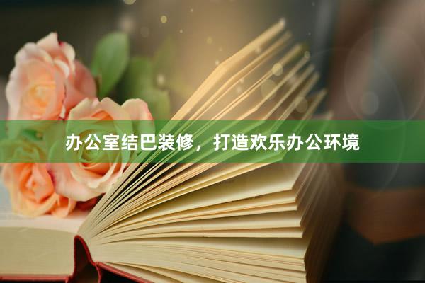 办公室结巴装修，打造欢乐办公环境