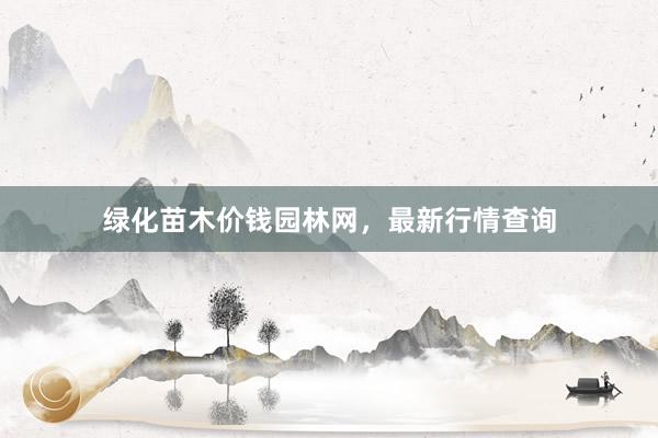 绿化苗木价钱园林网，最新行情查询